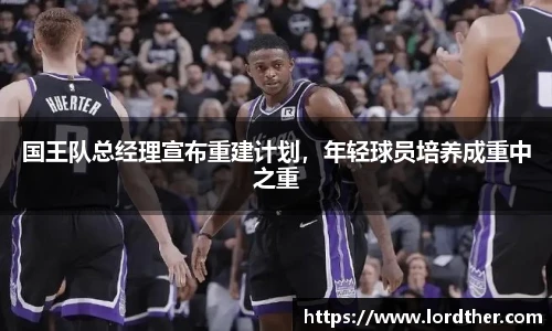 国王队总经理宣布重建计划，年轻球员培养成重中之重