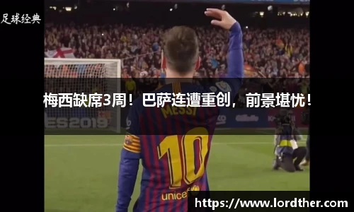 梅西缺席3周！巴萨连遭重创，前景堪忧！