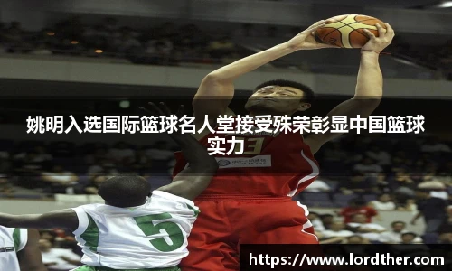姚明入选国际篮球名人堂接受殊荣彰显中国篮球实力