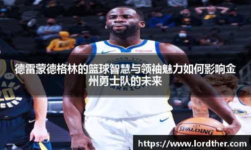 德雷蒙德格林的篮球智慧与领袖魅力如何影响金州勇士队的未来