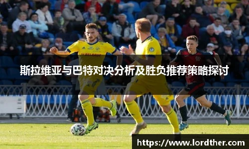 斯拉维亚与巴特对决分析及胜负推荐策略探讨