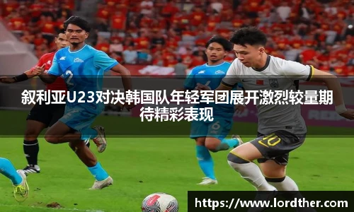 叙利亚U23对决韩国队年轻军团展开激烈较量期待精彩表现